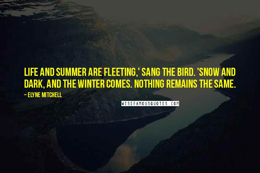 Elyne Mitchell Quotes: Life and summer are fleeting,' sang the bird. 'Snow and dark, and the winter comes. Nothing remains the same.