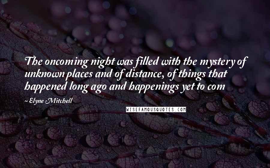 Elyne Mitchell Quotes: The oncoming night was filled with the mystery of unknown places and of distance, of things that happened long ago and happenings yet to com