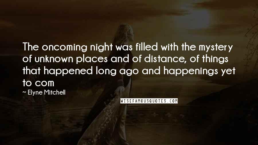 Elyne Mitchell Quotes: The oncoming night was filled with the mystery of unknown places and of distance, of things that happened long ago and happenings yet to com