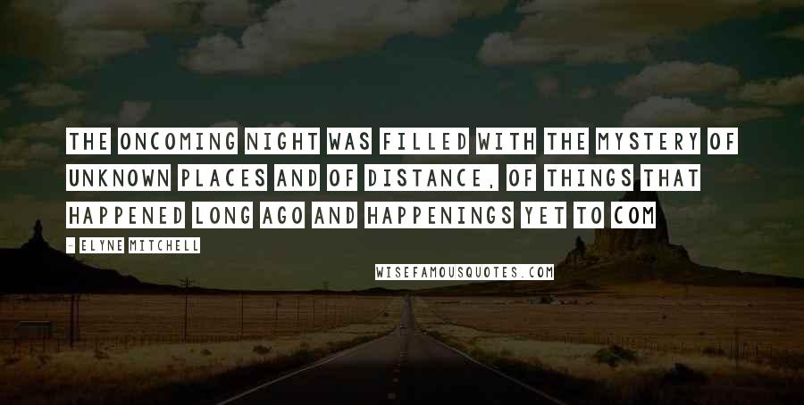 Elyne Mitchell Quotes: The oncoming night was filled with the mystery of unknown places and of distance, of things that happened long ago and happenings yet to com