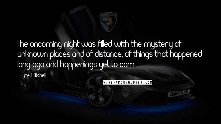 Elyne Mitchell Quotes: The oncoming night was filled with the mystery of unknown places and of distance, of things that happened long ago and happenings yet to com