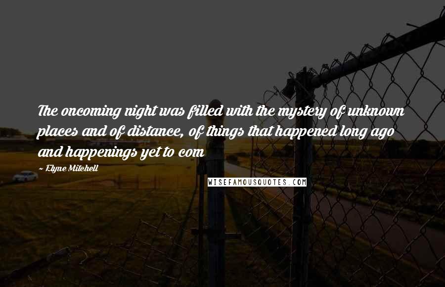 Elyne Mitchell Quotes: The oncoming night was filled with the mystery of unknown places and of distance, of things that happened long ago and happenings yet to com