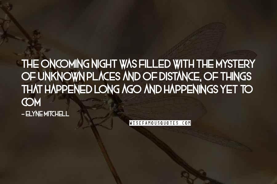 Elyne Mitchell Quotes: The oncoming night was filled with the mystery of unknown places and of distance, of things that happened long ago and happenings yet to com