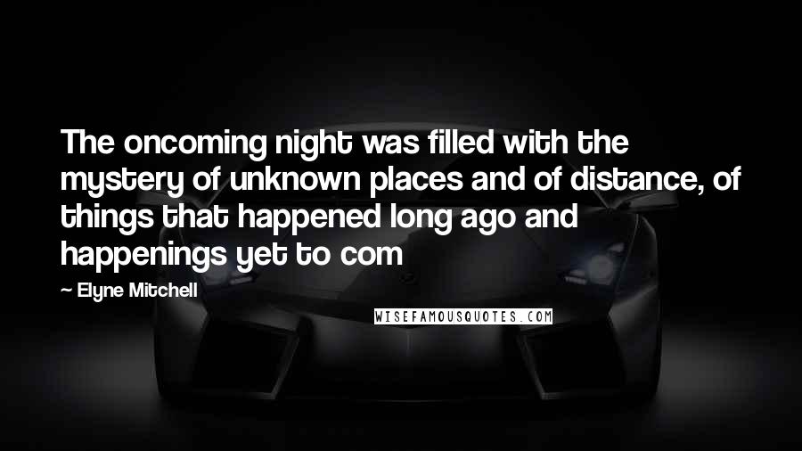 Elyne Mitchell Quotes: The oncoming night was filled with the mystery of unknown places and of distance, of things that happened long ago and happenings yet to com