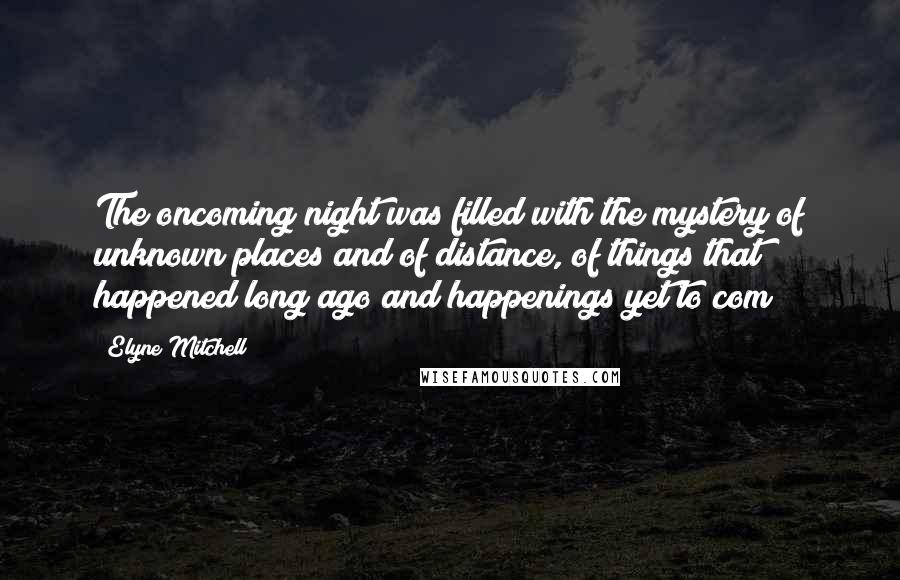 Elyne Mitchell Quotes: The oncoming night was filled with the mystery of unknown places and of distance, of things that happened long ago and happenings yet to com