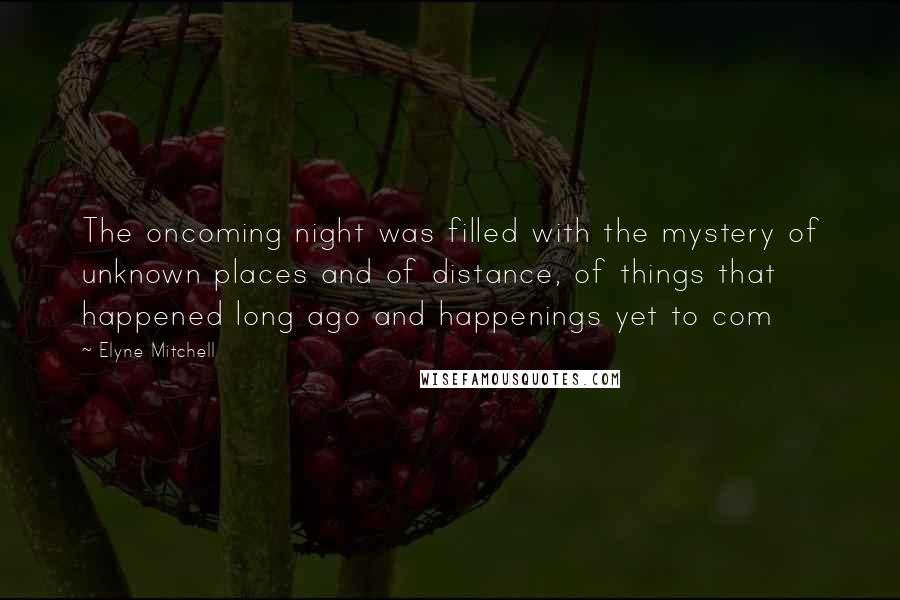 Elyne Mitchell Quotes: The oncoming night was filled with the mystery of unknown places and of distance, of things that happened long ago and happenings yet to com