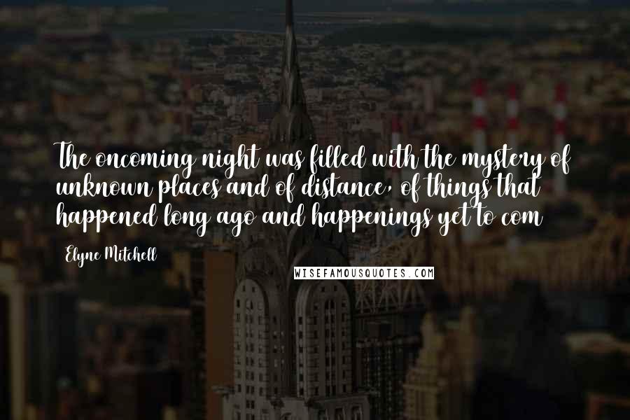 Elyne Mitchell Quotes: The oncoming night was filled with the mystery of unknown places and of distance, of things that happened long ago and happenings yet to com