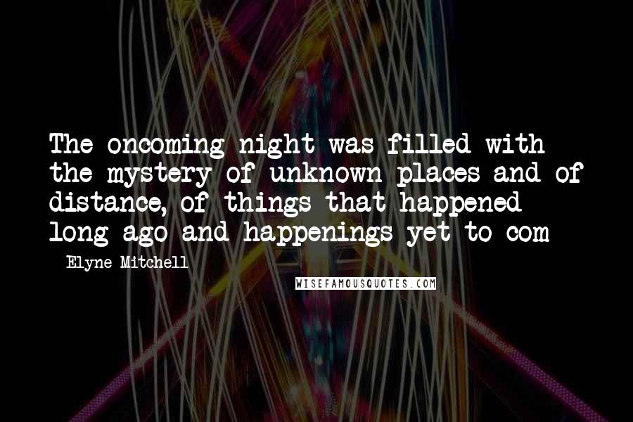 Elyne Mitchell Quotes: The oncoming night was filled with the mystery of unknown places and of distance, of things that happened long ago and happenings yet to com