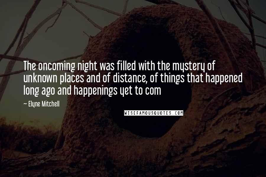 Elyne Mitchell Quotes: The oncoming night was filled with the mystery of unknown places and of distance, of things that happened long ago and happenings yet to com