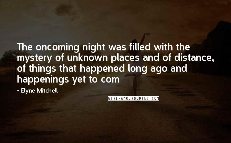 Elyne Mitchell Quotes: The oncoming night was filled with the mystery of unknown places and of distance, of things that happened long ago and happenings yet to com