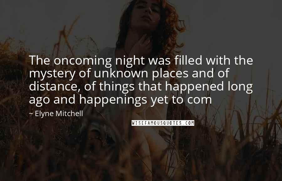 Elyne Mitchell Quotes: The oncoming night was filled with the mystery of unknown places and of distance, of things that happened long ago and happenings yet to com