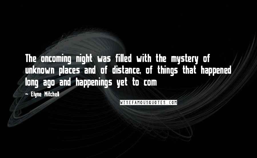 Elyne Mitchell Quotes: The oncoming night was filled with the mystery of unknown places and of distance, of things that happened long ago and happenings yet to com