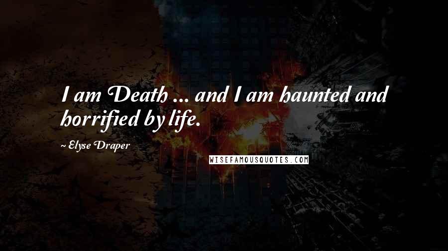 Elyse Draper Quotes: I am Death ... and I am haunted and horrified by life.