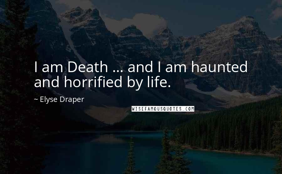 Elyse Draper Quotes: I am Death ... and I am haunted and horrified by life.