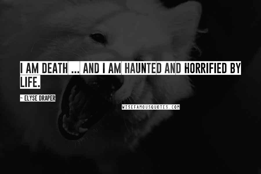 Elyse Draper Quotes: I am Death ... and I am haunted and horrified by life.