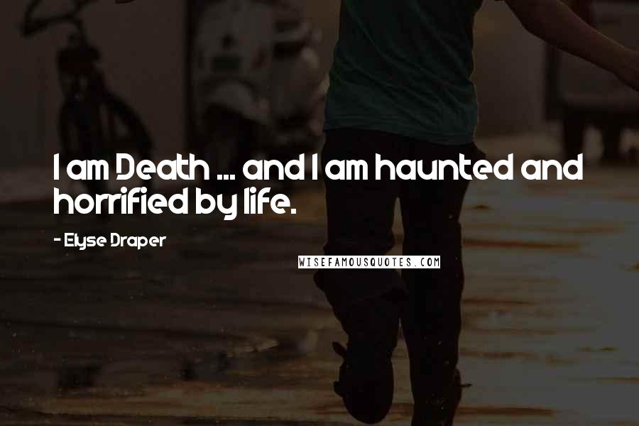 Elyse Draper Quotes: I am Death ... and I am haunted and horrified by life.