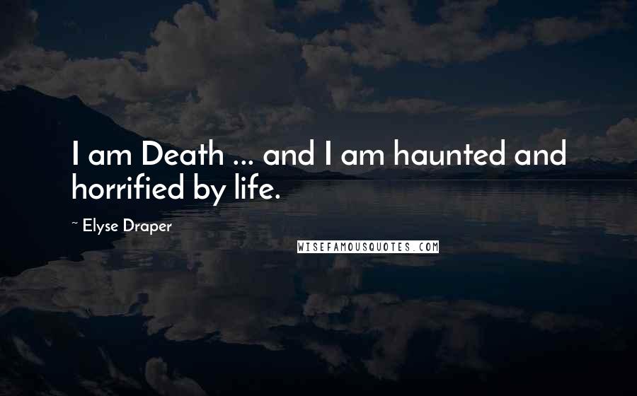 Elyse Draper Quotes: I am Death ... and I am haunted and horrified by life.