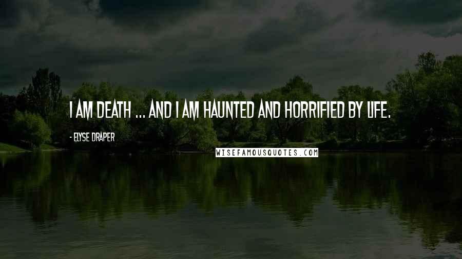 Elyse Draper Quotes: I am Death ... and I am haunted and horrified by life.