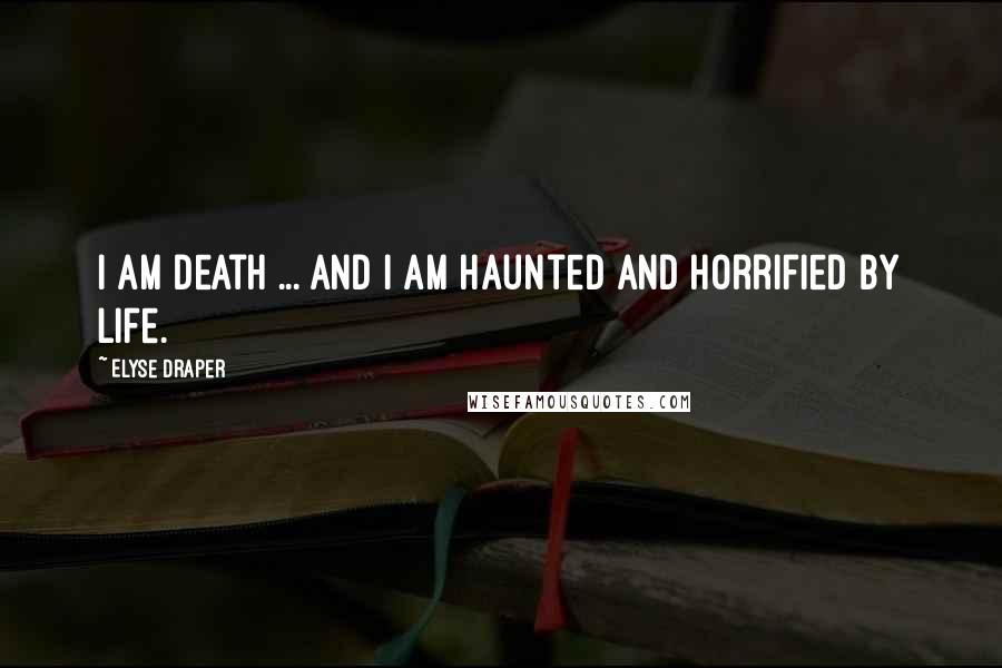 Elyse Draper Quotes: I am Death ... and I am haunted and horrified by life.