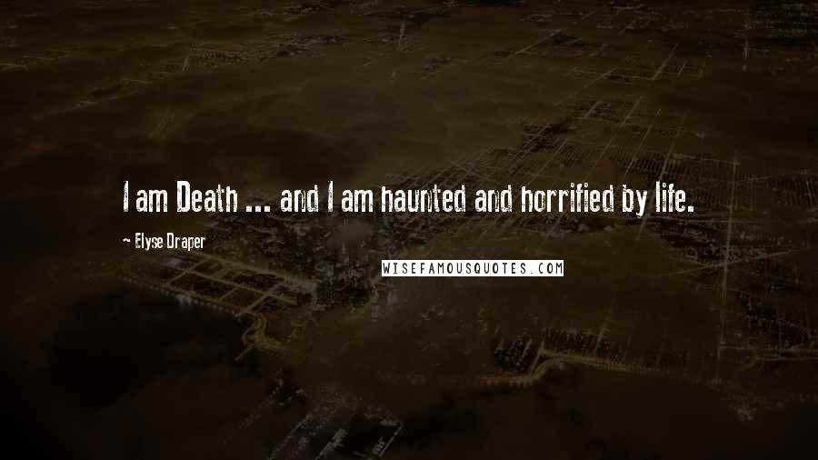 Elyse Draper Quotes: I am Death ... and I am haunted and horrified by life.