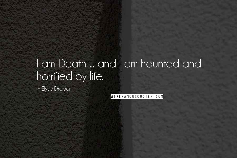 Elyse Draper Quotes: I am Death ... and I am haunted and horrified by life.