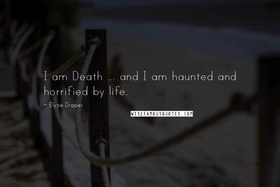 Elyse Draper Quotes: I am Death ... and I am haunted and horrified by life.