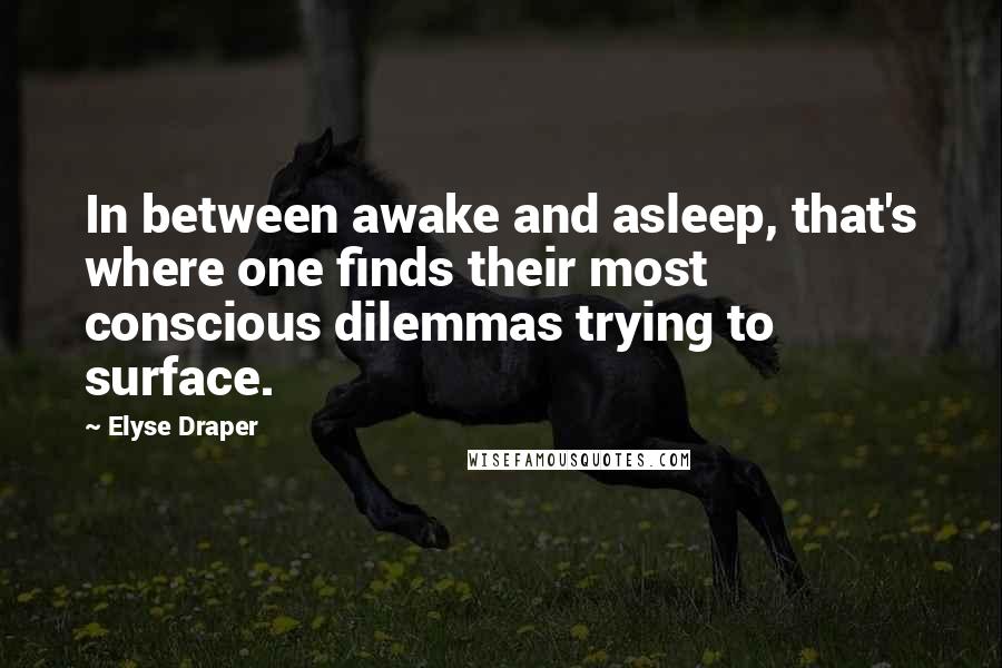 Elyse Draper Quotes: In between awake and asleep, that's where one finds their most conscious dilemmas trying to surface.