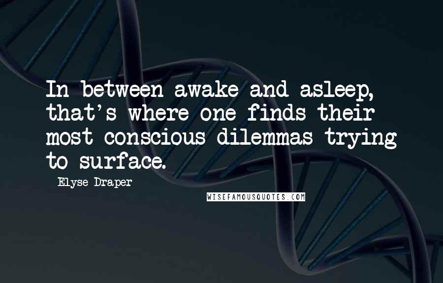 Elyse Draper Quotes: In between awake and asleep, that's where one finds their most conscious dilemmas trying to surface.