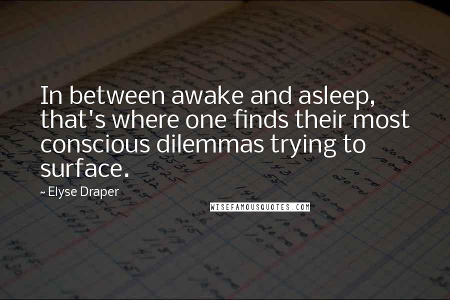 Elyse Draper Quotes: In between awake and asleep, that's where one finds their most conscious dilemmas trying to surface.