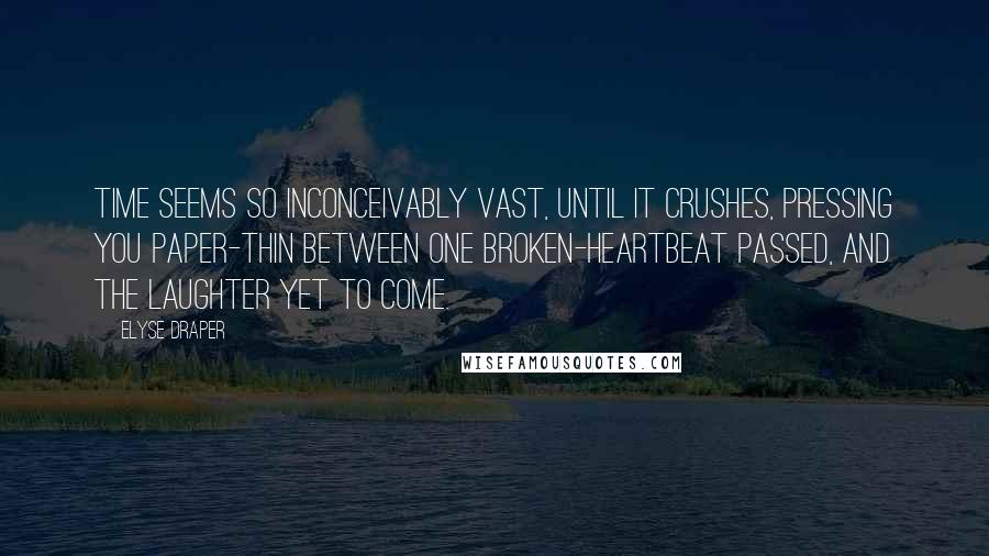 Elyse Draper Quotes: Time seems so inconceivably vast, until it crushes, pressing you paper-thin between one broken-heartbeat passed, and the laughter yet to come.