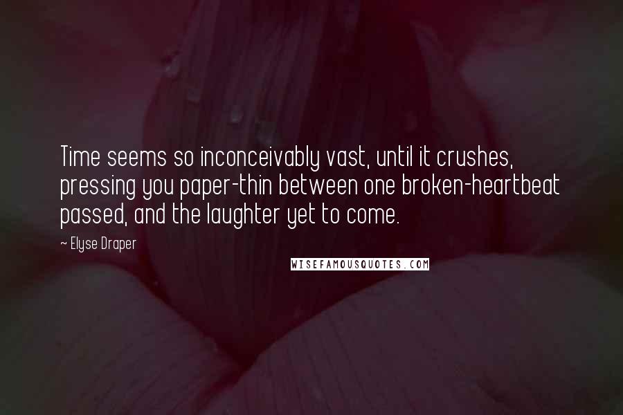 Elyse Draper Quotes: Time seems so inconceivably vast, until it crushes, pressing you paper-thin between one broken-heartbeat passed, and the laughter yet to come.