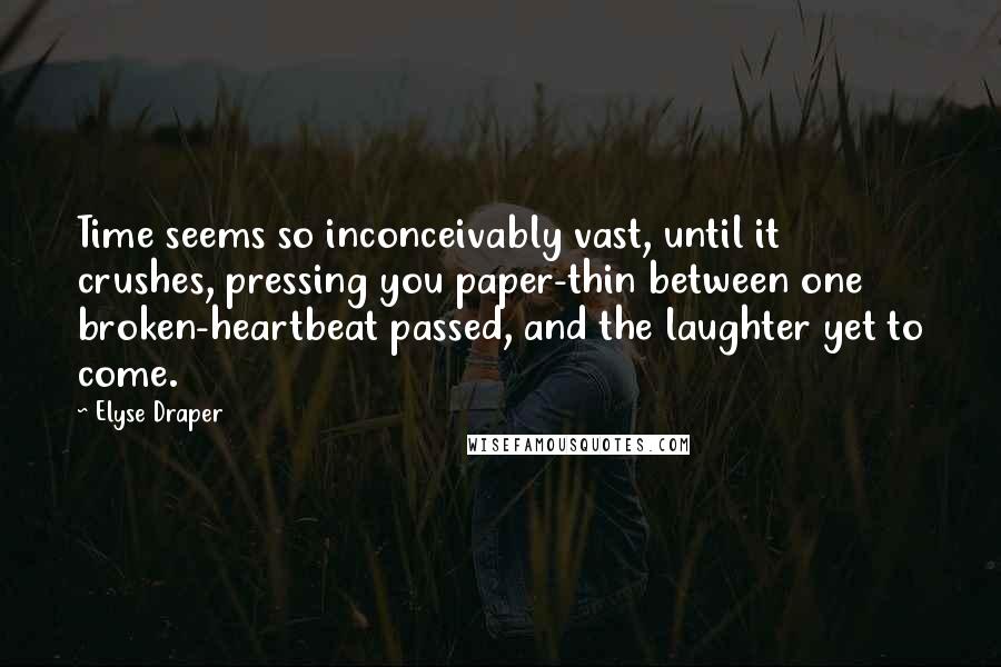 Elyse Draper Quotes: Time seems so inconceivably vast, until it crushes, pressing you paper-thin between one broken-heartbeat passed, and the laughter yet to come.