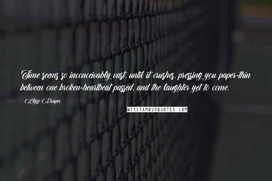 Elyse Draper Quotes: Time seems so inconceivably vast, until it crushes, pressing you paper-thin between one broken-heartbeat passed, and the laughter yet to come.