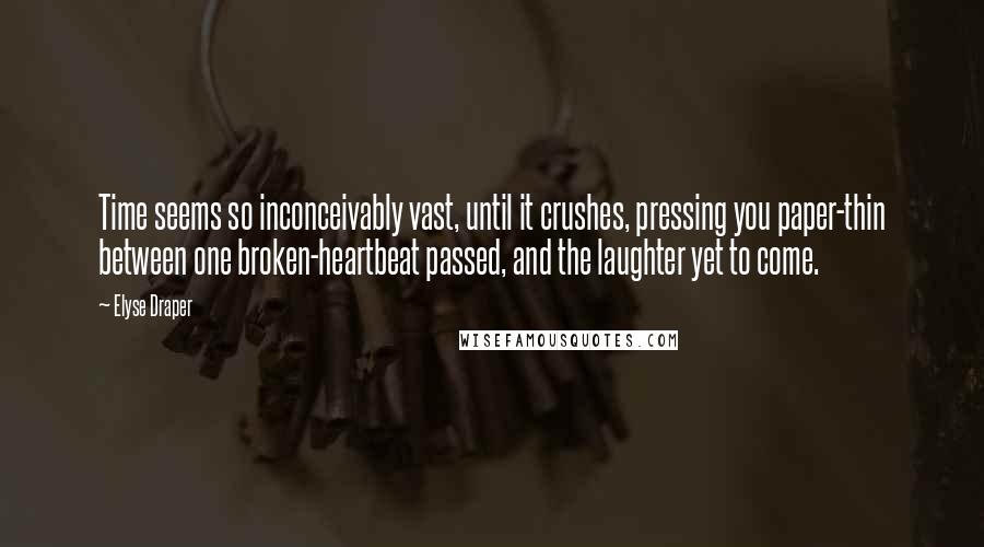 Elyse Draper Quotes: Time seems so inconceivably vast, until it crushes, pressing you paper-thin between one broken-heartbeat passed, and the laughter yet to come.