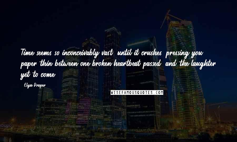 Elyse Draper Quotes: Time seems so inconceivably vast, until it crushes, pressing you paper-thin between one broken-heartbeat passed, and the laughter yet to come.