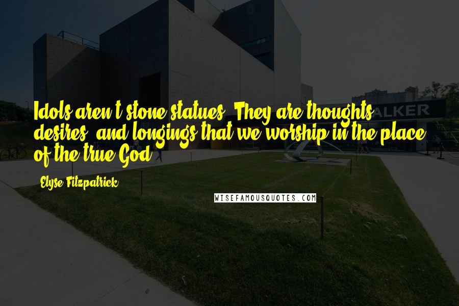 Elyse Fitzpatrick Quotes: Idols aren't stone statues. They are thoughts, desires, and longings that we worship in the place of the true God