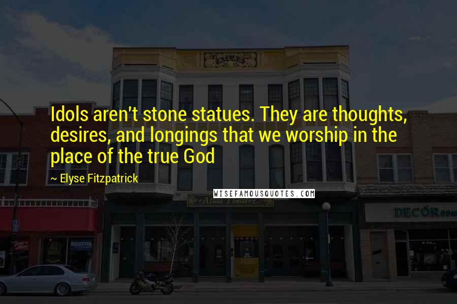 Elyse Fitzpatrick Quotes: Idols aren't stone statues. They are thoughts, desires, and longings that we worship in the place of the true God