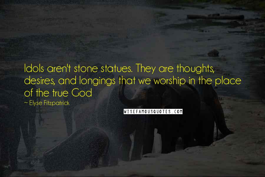 Elyse Fitzpatrick Quotes: Idols aren't stone statues. They are thoughts, desires, and longings that we worship in the place of the true God