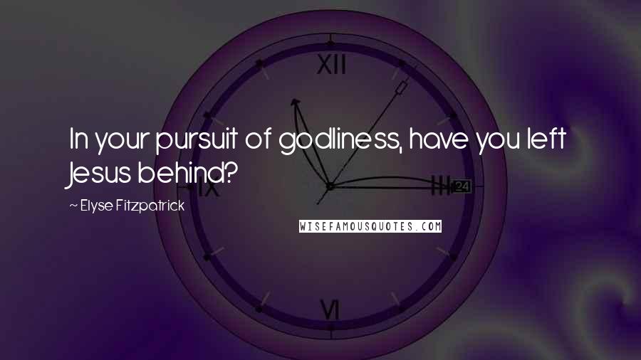 Elyse Fitzpatrick Quotes: In your pursuit of godliness, have you left Jesus behind?