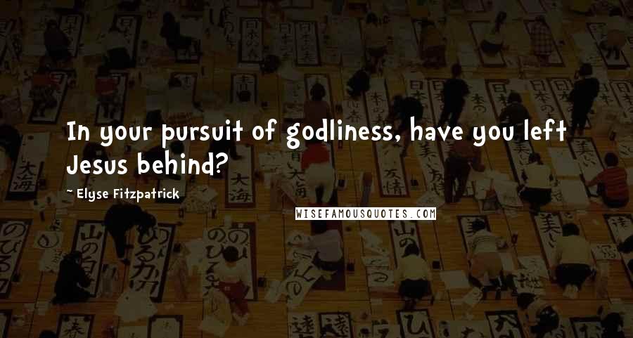 Elyse Fitzpatrick Quotes: In your pursuit of godliness, have you left Jesus behind?