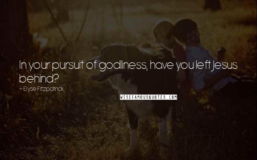 Elyse Fitzpatrick Quotes: In your pursuit of godliness, have you left Jesus behind?