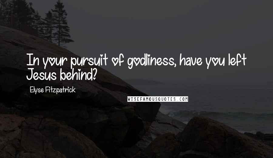 Elyse Fitzpatrick Quotes: In your pursuit of godliness, have you left Jesus behind?