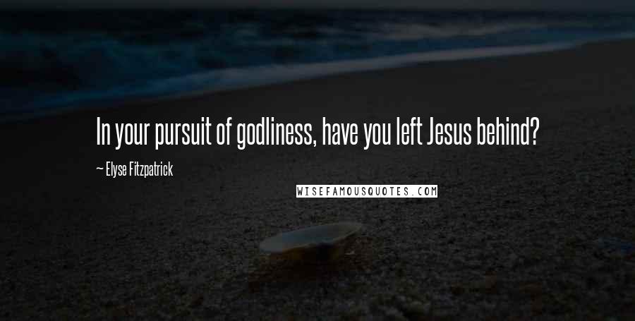 Elyse Fitzpatrick Quotes: In your pursuit of godliness, have you left Jesus behind?