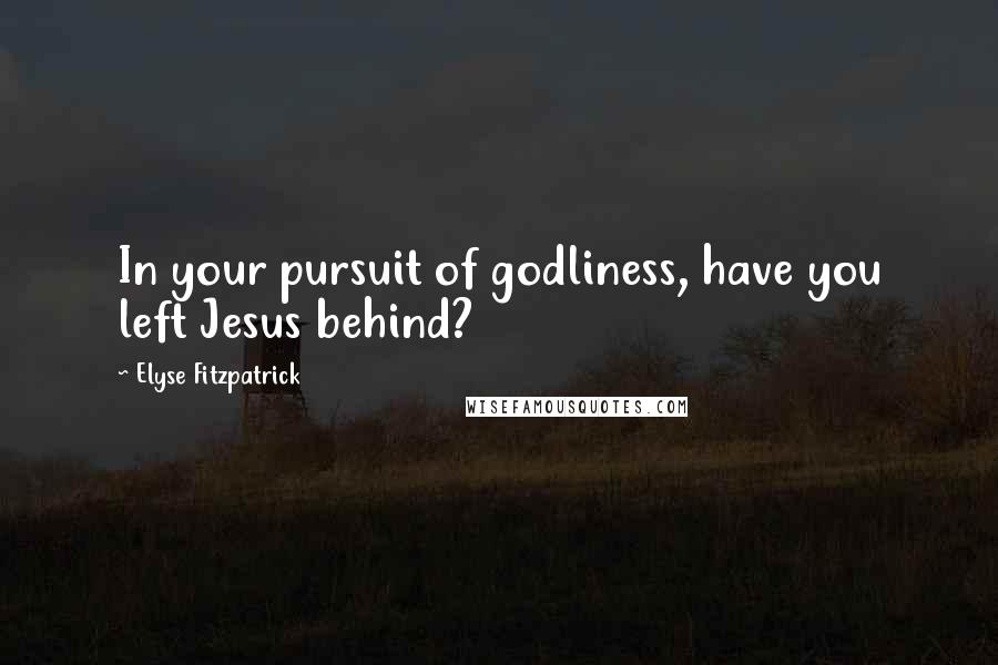 Elyse Fitzpatrick Quotes: In your pursuit of godliness, have you left Jesus behind?