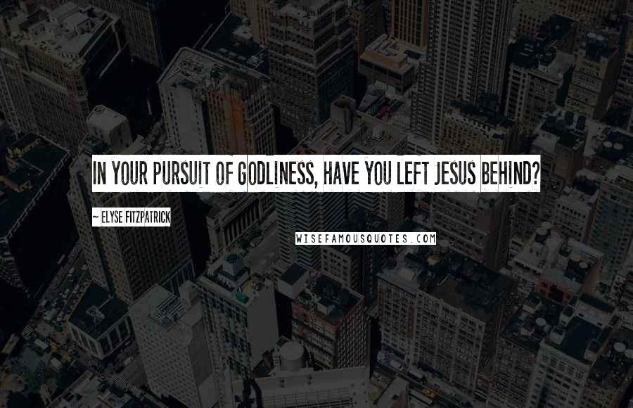 Elyse Fitzpatrick Quotes: In your pursuit of godliness, have you left Jesus behind?