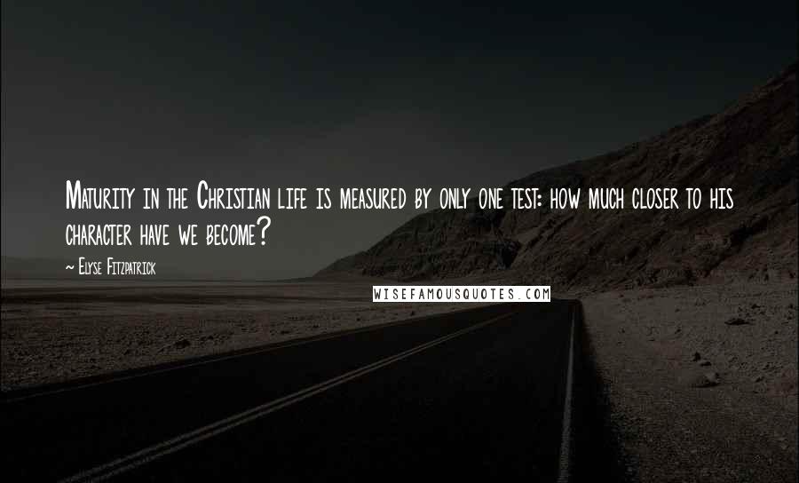 Elyse Fitzpatrick Quotes: Maturity in the Christian life is measured by only one test: how much closer to his character have we become?