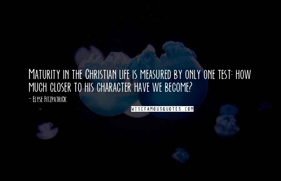 Elyse Fitzpatrick Quotes: Maturity in the Christian life is measured by only one test: how much closer to his character have we become?