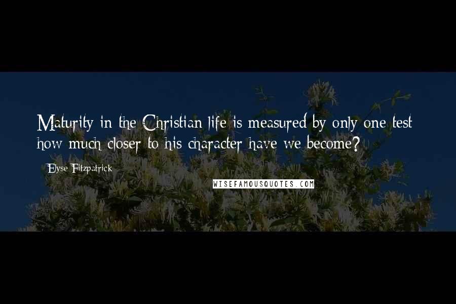 Elyse Fitzpatrick Quotes: Maturity in the Christian life is measured by only one test: how much closer to his character have we become?