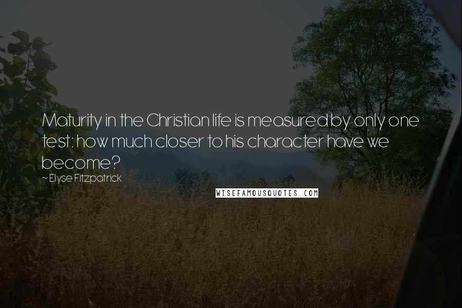 Elyse Fitzpatrick Quotes: Maturity in the Christian life is measured by only one test: how much closer to his character have we become?