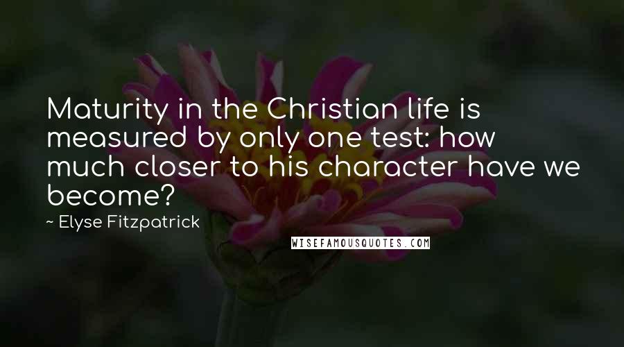 Elyse Fitzpatrick Quotes: Maturity in the Christian life is measured by only one test: how much closer to his character have we become?